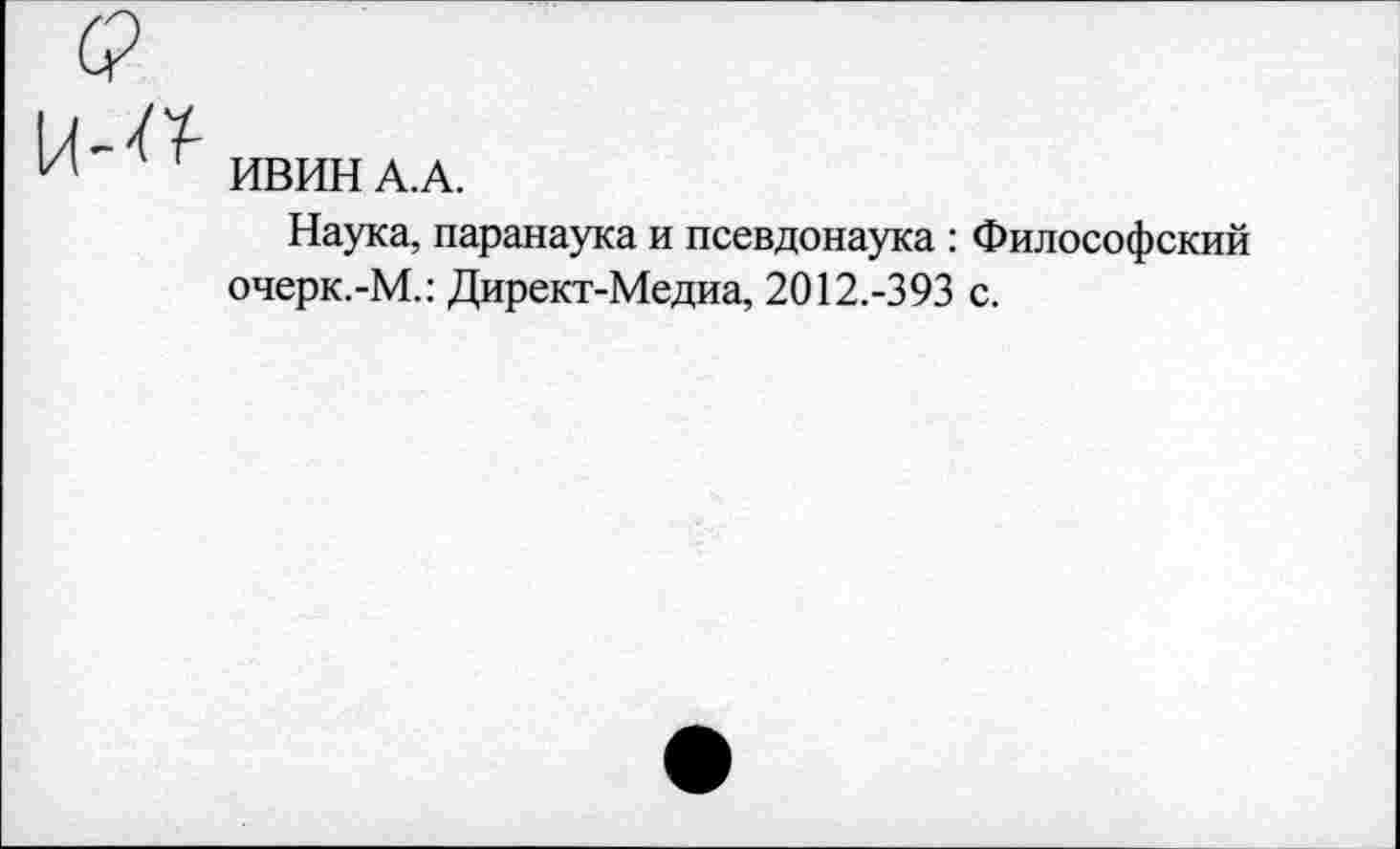 ﻿ИВИН А.А.
Наука, паранаука и псевдонаука : Философский очерк.-М.: Директ-Медиа, 2012.-393 с.